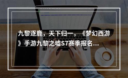 九黎逐鹿，天下归一，《梦幻西游》手游九黎之墟S7赛季报名通道火热开启！