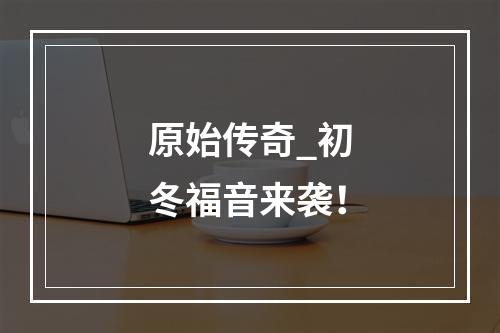 原始传奇_初冬福音来袭！