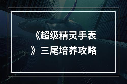 《超级精灵手表》三尾培养攻略