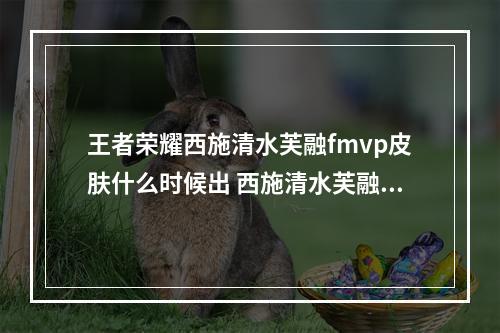 王者荣耀西施清水芙融fmvp皮肤什么时候出 西施清水芙融fmvp皮肤上线时间以及价格详情介绍