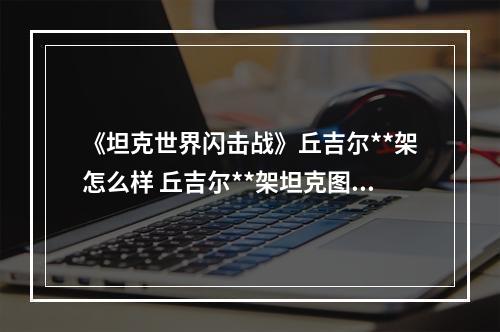 《坦克世界闪击战》丘吉尔**架怎么样 丘吉尔**架坦克图鉴