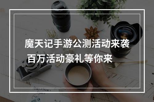 魔天记手游公测活动来袭 百万活动豪礼等你来