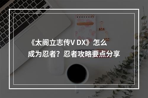 《太阁立志传V DX》怎么成为忍者？忍者攻略要点分享