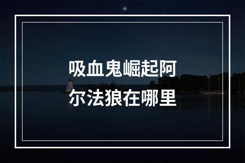 吸血鬼崛起阿尔法狼在哪里