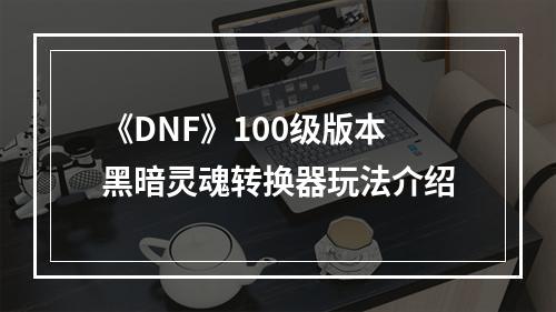 《DNF》100级版本黑暗灵魂转换器玩法介绍