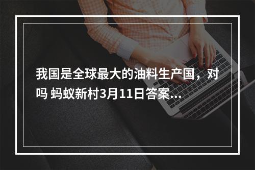 我国是全球最大的油料生产国，对吗 蚂蚁新村3月11日答案最新