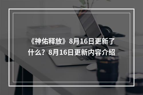 《神佑释放》8月16日更新了什么？8月16日更新内容介绍