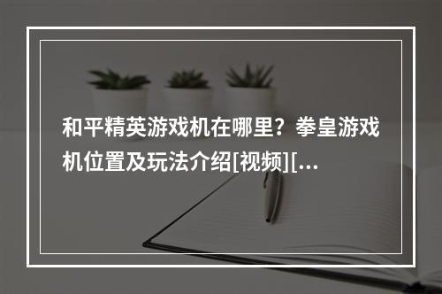 和平精英游戏机在哪里？拳皇游戏机位置及玩法介绍[视频][多图]