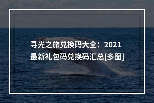 寻光之旅兑换码大全：2021最新礼包码兑换码汇总[多图]