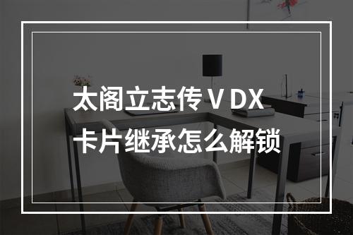 太阁立志传ⅤDX卡片继承怎么解锁