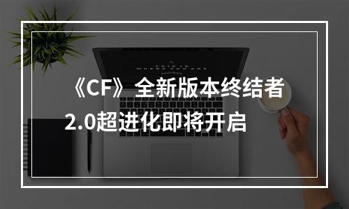 《CF》全新版本终结者2.0超进化即将开启