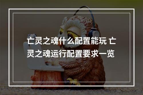 亡灵之魂什么配置能玩 亡灵之魂运行配置要求一览