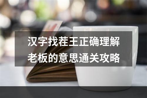 汉字找茬王正确理解老板的意思通关攻略