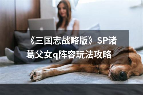 《三国志战略版》SP诸葛父女q阵容玩法攻略