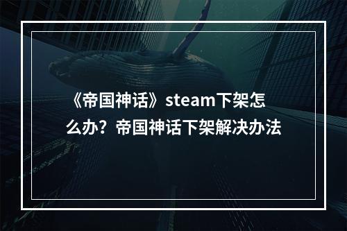 《帝国神话》steam下架怎么办？帝国神话下架解决办法