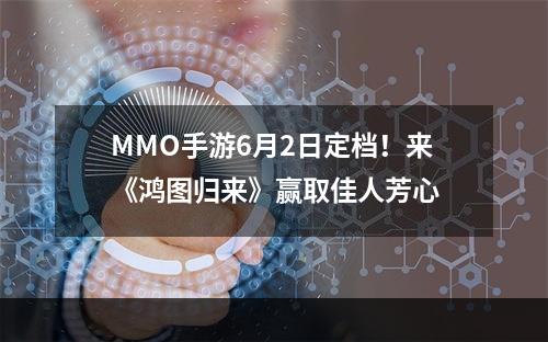 MMO手游6月2日定档！来《鸿图归来》赢取佳人芳心