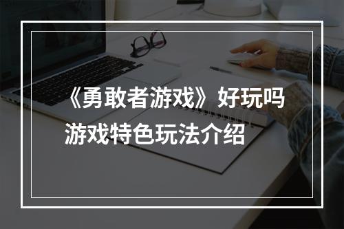 《勇敢者游戏》好玩吗 游戏特色玩法介绍