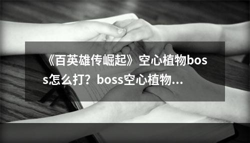 《百英雄传崛起》空心植物boss怎么打？boss空心植物打法技巧