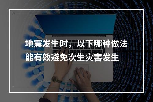 地震发生时，以下哪种做法能有效避免次生灾害发生