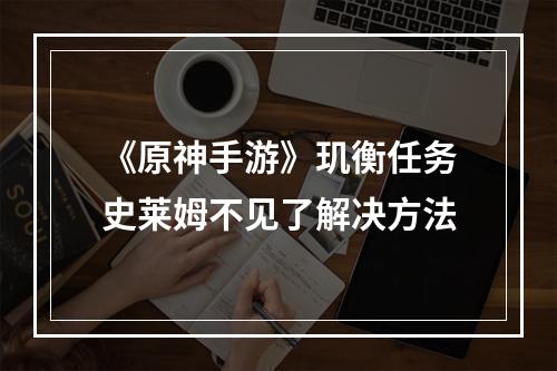 《原神手游》玑衡任务史莱姆不见了解决方法