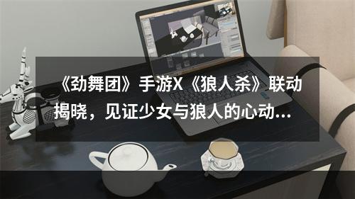 《劲舞团》手游X《狼人杀》联动揭晓，见证少女与狼人的心动瞬间！