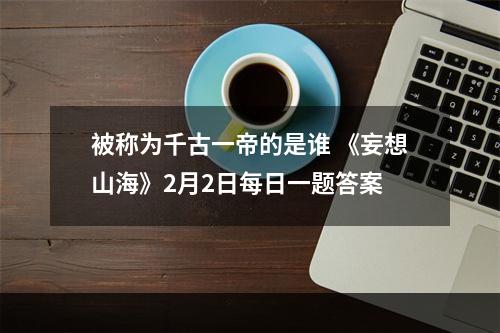 被称为千古一帝的是谁 《妄想山海》2月2日每日一题答案