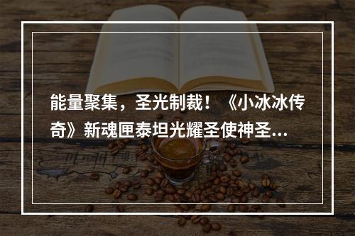 能量聚集，圣光制裁！《小冰冰传奇》新魂匣泰坦光耀圣使神圣净化！