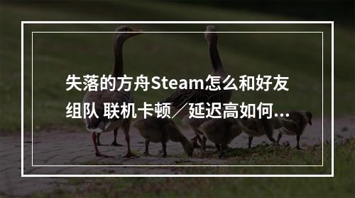 失落的方舟Steam怎么和好友组队 联机卡顿／延迟高如何解决