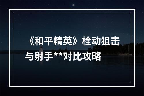 《和平精英》栓动狙击与射手**对比攻略