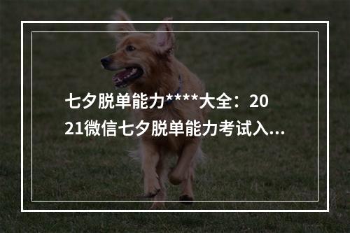 七夕脱单能力****大全：2021微信七夕脱单能力考试入口链接[多图]