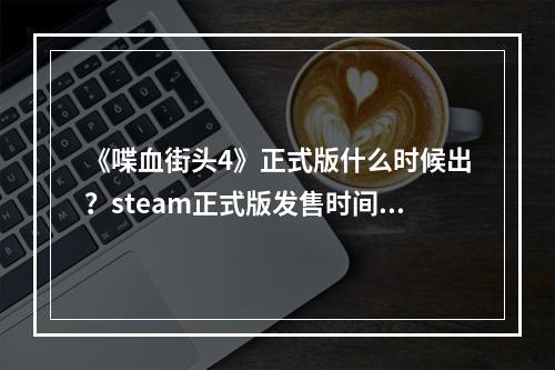 《喋血街头4》正式版什么时候出？steam正式版发售时间及内容一览