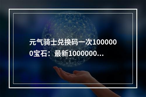 元气骑士兑换码一次1000000宝石：最新1000000万钻石礼包码大全[多图]