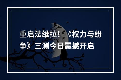 重启法维拉！《权力与纷争》三测今日震撼开启