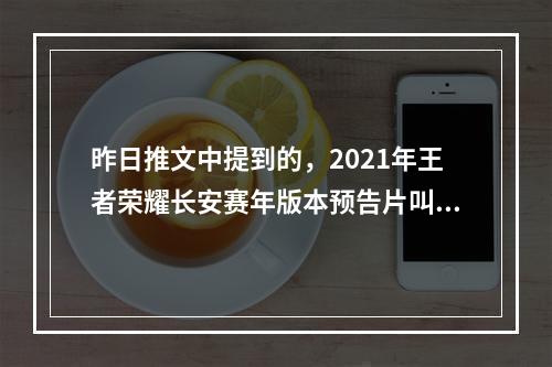 昨日推文中提到的，2021年王者荣耀长安赛年版本预告片叫做什么？ 王者荣耀11月4日微信每日一题答案