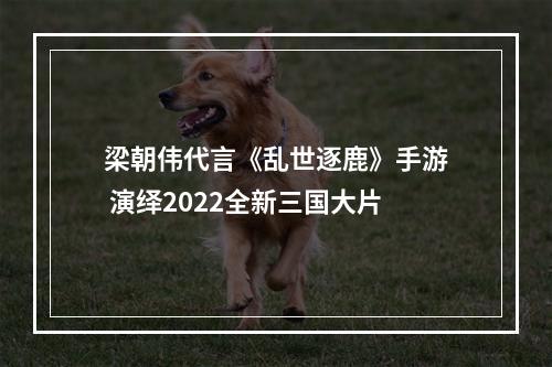 梁朝伟代言《乱世逐鹿》手游 演绎2022全新三国大片