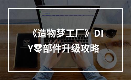 《造物梦工厂》DIY零部件升级攻略