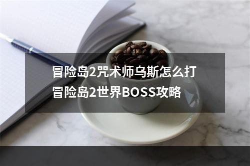 冒险岛2咒术师乌斯怎么打 冒险岛2世界BOSS攻略