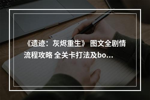 《遗迹：灰烬重生》 图文全剧情流程攻略 全关卡打法及boss战攻略