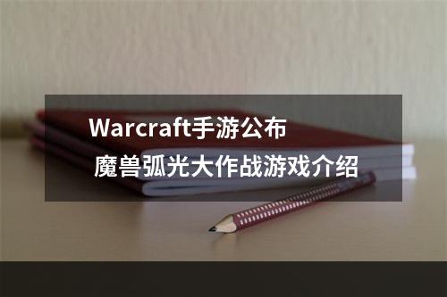 Warcraft手游公布 魔兽弧光大作战游戏介绍