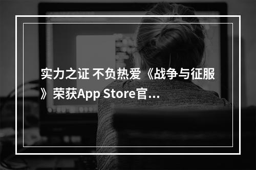 实力之证 不负热爱《战争与征服》荣获App Store官方推荐！