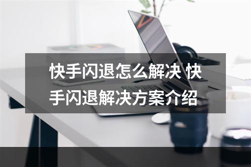 快手闪退怎么解决 快手闪退解决方案介绍