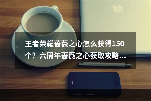 王者荣耀蔷薇之心怎么获得150个？六周年蔷薇之心获取攻略[多图]