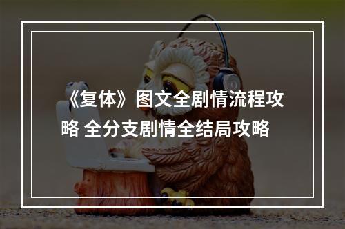 《复体》图文全剧情流程攻略 全分支剧情全结局攻略