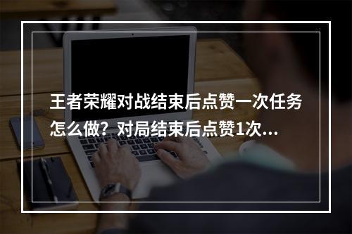 王者荣耀对战结束后点赞一次任务怎么做？对局结束后点赞1次活动任务攻略[多图]