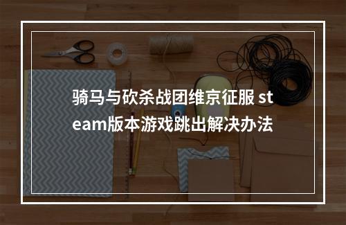 骑马与砍杀战团维京征服 steam版本游戏跳出解决办法