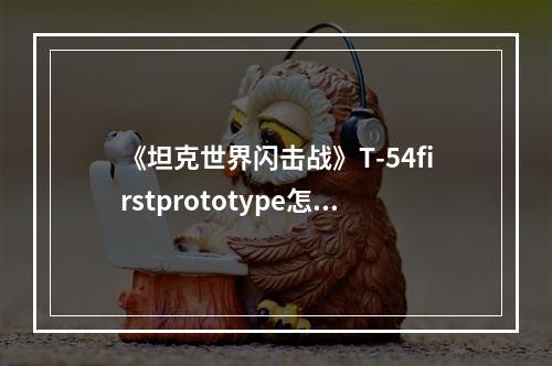 《坦克世界闪击战》T-54firstprototype怎么样 T-54 first prototype坦克图鉴