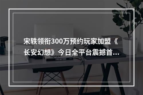 宋轶领衔300万预约玩家加盟《长安幻想》今日全平台震撼首发