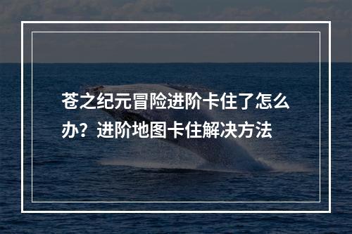 苍之纪元冒险进阶卡住了怎么办？进阶地图卡住解决方法