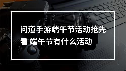 问道手游端午节活动抢先看 端午节有什么活动