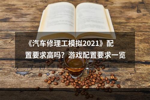 《汽车修理工模拟2021》配置要求高吗？游戏配置要求一览